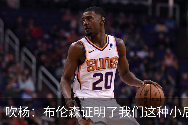 吹杨：布伦森证明了我们这种小后卫能带队夺冠 但必须有合适球队